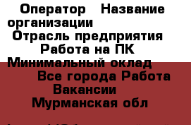Оператор › Название организации ­ Dimond Style › Отрасль предприятия ­ Работа на ПК › Минимальный оклад ­ 16 000 - Все города Работа » Вакансии   . Мурманская обл.